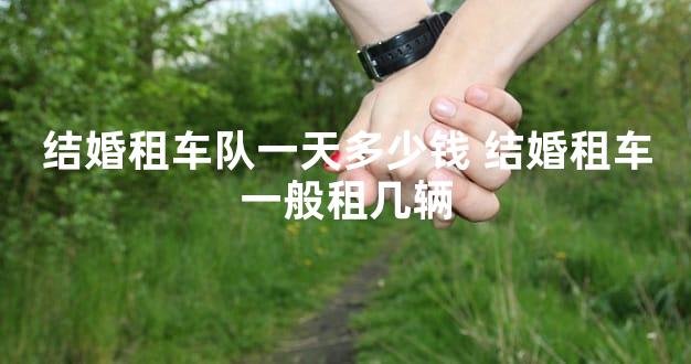 结婚租车队一天多少钱 结婚租车一般租几辆